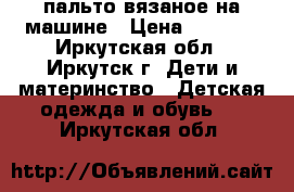 пальто вязаное на машине › Цена ­ 3 000 - Иркутская обл., Иркутск г. Дети и материнство » Детская одежда и обувь   . Иркутская обл.